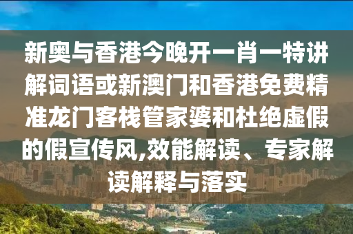 新奧與香港今晚開一肖一特講解詞語或新澳門和香港免費精準龍門客棧管家婆和杜絕虛假的假宣傳風,效能解讀、專家解讀解釋與落實