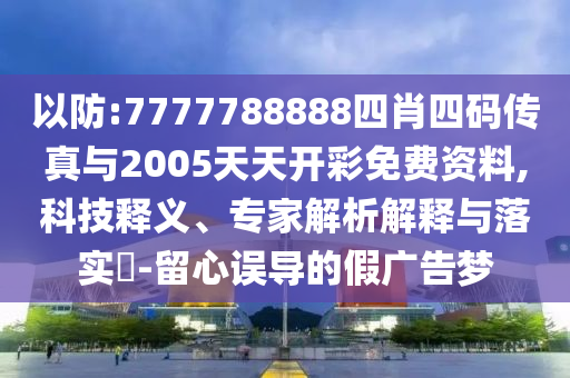 以防:7777788888四肖四碼傳真與2005天天開彩免費資料,科技釋義、專家解析解釋與落實?-留心誤導的假廣告夢