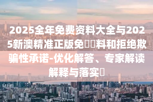 2025全年免費(fèi)資料大全與2025新澳精準(zhǔn)正版免費(fèi)資料和拒絕欺騙性承諾-優(yōu)化解答、專家解讀解釋與落實(shí)?