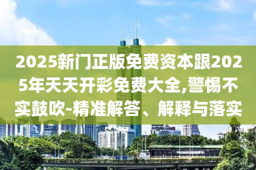 2025新門正版免費資本跟2025年天天開彩免費大全,警惕不實鼓吹-精準解答、解釋與落實