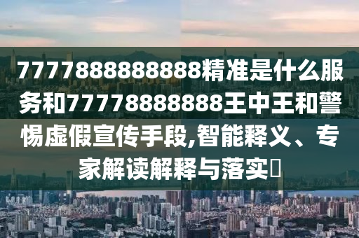 7777888888888精準是什么服務和77778888888王中王和警惕虛假宣傳手段,智能釋義、專家解讀解釋與落實?