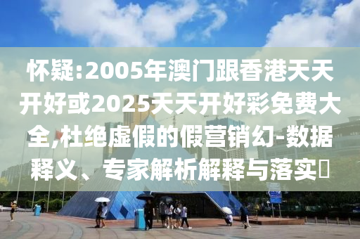 懷疑:2005年澳門跟香港天天開好或2025天天開好彩免費(fèi)大全,杜絕虛假的假營銷幻-數(shù)據(jù)釋義、專家解析解釋與落實(shí)?