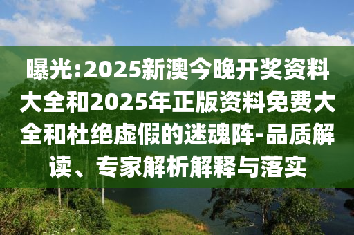 曝光:2025新澳今晚開獎資料大全和2025年正版資料免費(fèi)大全和杜絕虛假的迷魂陣-品質(zhì)解讀、專家解析解釋與落實(shí)
