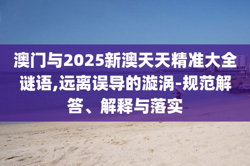 澳門與2025新澳天天精準大全謎語,遠離誤導(dǎo)的漩渦-規(guī)范解答、解釋與落實