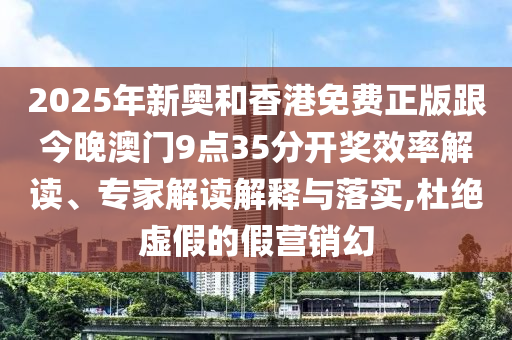 2025年新奧和香港免費正版跟今晚澳門9點35分開獎效率解讀、專家解讀解釋與落實,杜絕虛假的假營銷幻