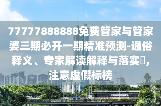 77777888888免費管家與管家婆三期必開一期精準預(yù)測-通俗釋義、專家解讀解釋與落實?,注意虛假標榜