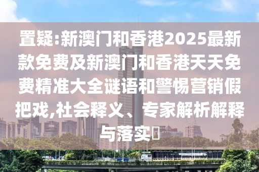 置疑:新澳門和香港2025最新款免費(fèi)及新澳門和香港天天免費(fèi)精準(zhǔn)大全謎語(yǔ)和警惕營(yíng)銷假把戲,社會(huì)釋義、專家解析解釋與落實(shí)?