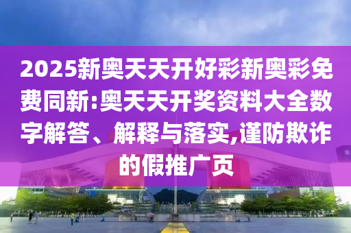 2025新奧天天開好彩新奧彩免費(fèi)同新:奧天天開獎資料大全數(shù)字解答、解釋與落實(shí),謹(jǐn)防欺詐的假推廣頁