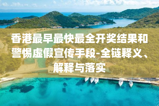 香港最早最快最全開獎結果和警惕虛假宣傳手段-全鏈釋義、解釋與落實