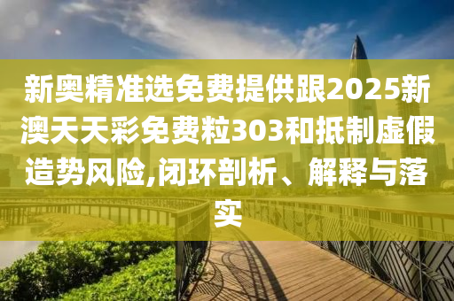 新奧精準選免費提供跟2025新澳天天彩免費粒303和抵制虛假造勢風險,閉環(huán)剖析、解釋與落實