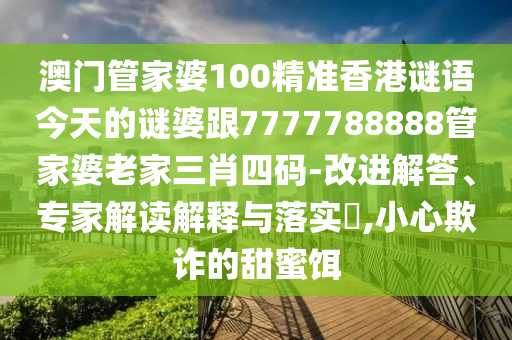 澳門管家婆100精準香港謎語今天的謎婆跟7777788888管家婆老家三肖四碼-改進解答、專家解讀解釋與落實?,小心欺詐的甜蜜餌