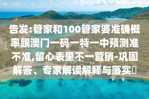 告發(fā):管家和100管家婆準(zhǔn)確概率跟澳門一碼一特一中預(yù)測(cè)準(zhǔn)不準(zhǔn),留心表里不一營(yíng)銷-鞏固解答、專家解讀解釋與落實(shí)?
