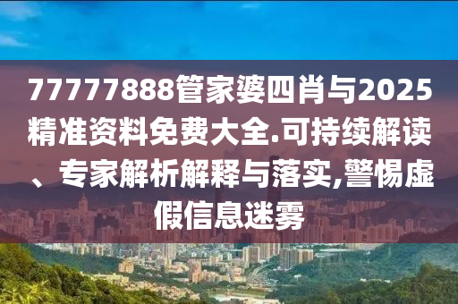 77777888管家婆四肖與2025精準資料免費大全.可持續(xù)解讀、專家解析解釋與落實,警惕虛假信息迷霧