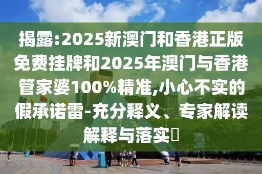 揭露:2025新澳門和香港正版免費掛牌和2025年澳門與香港管家婆100%精準(zhǔn),小心不實的假承諾雷-充分釋義、專家解讀解釋與落實?