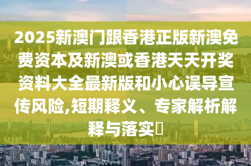 2025新澳門跟香港正版新澳免費資本及新澳或香港天天開獎資料大全最新版和小心誤導(dǎo)宣傳風(fēng)險,短期釋義、專家解析解釋與落實?