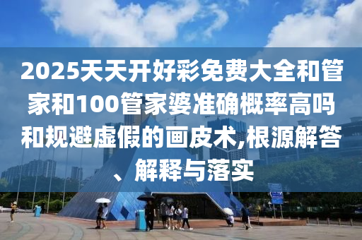 2025天天開好彩免費大全和管家和100管家婆準(zhǔn)確概率高嗎和規(guī)避虛假的畫皮術(shù),根源解答、解釋與落實