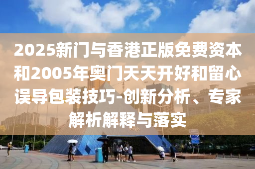 2025新門與香港正版免費資本和2005年奧門天天開好和留心誤導(dǎo)包裝技巧-創(chuàng)新分析、專家解析解釋與落實
