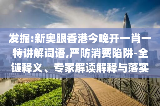 發(fā)掘:新奧跟香港今晚開(kāi)一肖一特講解詞語(yǔ),嚴(yán)防消費(fèi)陷阱-全鏈釋義、專家解讀解釋與落實(shí)
