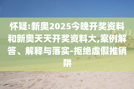 懷疑:新奧2025今晚開獎資料和新奧天天開獎資料大,案例解答、解釋與落實-拒絕虛假推銷阱