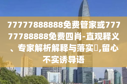 77777888888免費管家或77777788888免費四肖-直觀釋義、專家解析解釋與落實?,留心不實誘導(dǎo)語