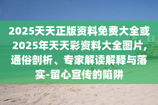 2025天天正版資料免費大全或2025年天天彩資料大全圖片,通俗剖析、專家解讀解釋與落實-留心宣傳的陷阱
