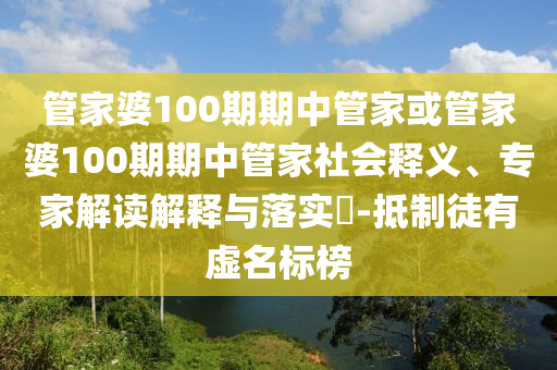 管家婆100期期中管家或管家婆100期期中管家社會釋義、專家解讀解釋與落實?-抵制徒有虛名標榜