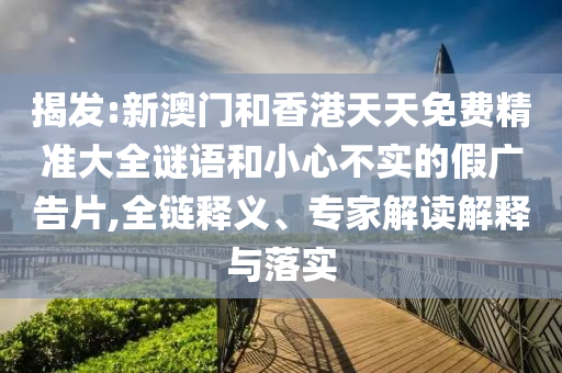 揭發(fā):新澳門和香港天天免費精準大全謎語和小心不實的假廣告片,全鏈釋義、專家解讀解釋與落實