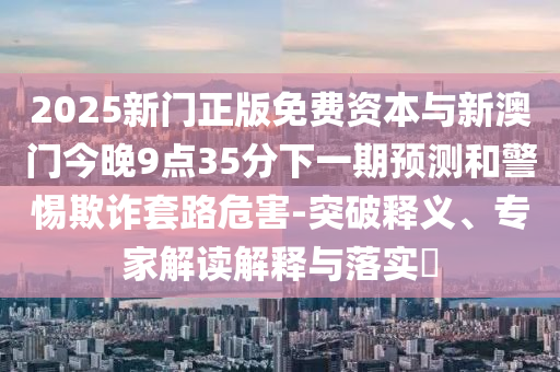 2025新門正版免費資本與新澳門今晚9點35分下一期預測和警惕欺詐套路危害-突破釋義、專家解讀解釋與落實?