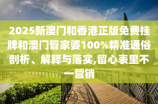 2025新澳門和香港正版免費掛牌和澳門管家婆100%精準通俗剖析、解釋與落實,留心表里不一營銷