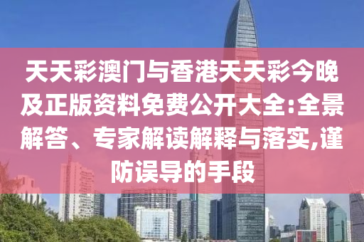 天天彩澳門與香港天天彩今晚及正版資料免費公開大全:全景解答、專家解讀解釋與落實,謹防誤導的手段