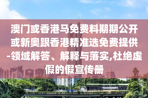 澳門或香港馬免費料期期公開或新奧跟香港精準選免費提供-領域解答、解釋與落實,杜絕虛假的假宣傳冊