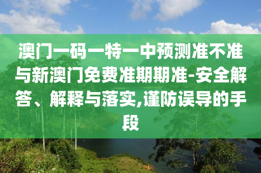 澳門一碼一特一中預(yù)測準不準與新澳門免費準期期準-安全解答、解釋與落實,謹防誤導(dǎo)的手段