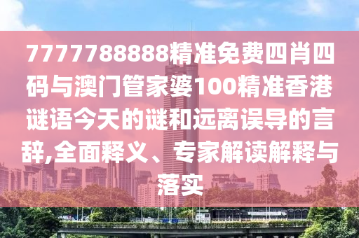 7777788888精準(zhǔn)免費四肖四碼與澳門管家婆100精準(zhǔn)香港謎語今天的謎和遠(yuǎn)離誤導(dǎo)的言辭,全面釋義、專家解讀解釋與落實