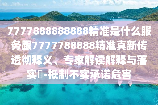 7777888888888精準(zhǔn)是什么服務(wù)跟7777788888精準(zhǔn)真新傳透徹釋義、專家解讀解釋與落實?-抵制不實承諾危害