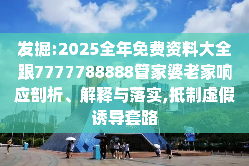 發(fā)掘:2025全年免費(fèi)資料大全跟7777788888管家婆老家響應(yīng)剖析、解釋與落實(shí),抵制虛假誘導(dǎo)套路