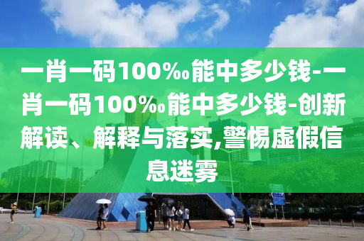 一肖一碼100‰能中多少錢-一肖一碼100‰能中多少錢-創(chuàng)新解讀、解釋與落實,警惕虛假信息迷霧