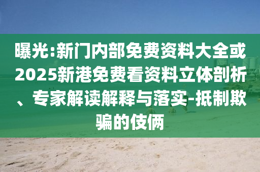 曝光:新門內(nèi)部免費(fèi)資料大全或2025新港免費(fèi)看資料立體剖析、專家解讀解釋與落實(shí)-抵制欺騙的伎倆