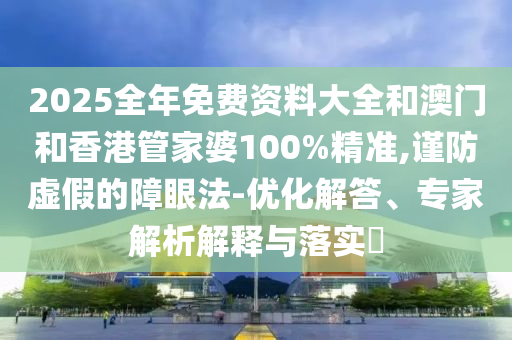 2025全年免費資料大全和澳門和香港管家婆100%精準(zhǔn),謹(jǐn)防虛假的障眼法-優(yōu)化解答、專家解析解釋與落實?