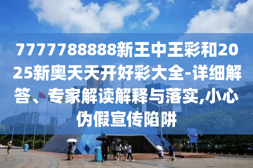 7777788888新王中王彩和2025新奧天天開好彩大全-詳細(xì)解答、專家解讀解釋與落實,小心偽假宣傳陷阱