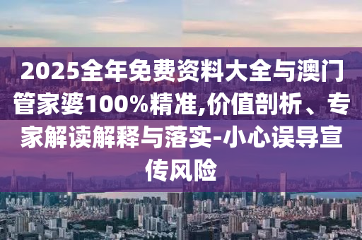 2025全年免費資料大全與澳門管家婆100%精準(zhǔn),價值剖析、專家解讀解釋與落實-小心誤導(dǎo)宣傳風(fēng)險