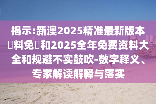 揭示:新澳2025精準(zhǔn)最新版本資料免費和2025全年免費資料大全和規(guī)避不實鼓吹-數(shù)字釋義、專家解讀解釋與落實