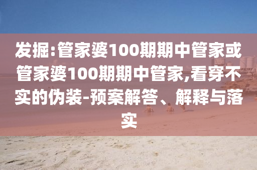 發(fā)掘:管家婆100期期中管家或管家婆100期期中管家,看穿不實的偽裝-預(yù)案解答、解釋與落實