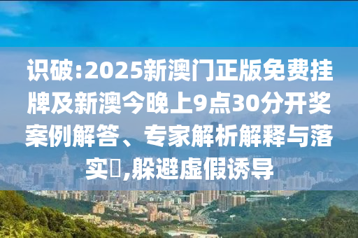 識破:2025新澳門正版免費掛牌及新澳今晚上9點30分開獎案例解答、專家解析解釋與落實?,躲避虛假誘導