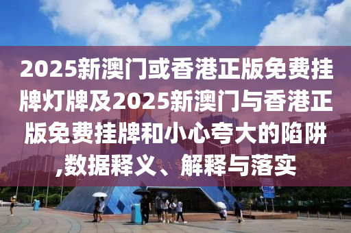 2025新澳門或香港正版免費(fèi)掛牌燈牌及2025新澳門與香港正版免費(fèi)掛牌和小心夸大的陷阱,數(shù)據(jù)釋義、解釋與落實