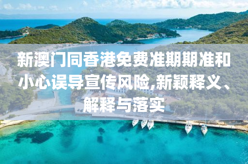 新澳門同香港免費(fèi)準(zhǔn)期期準(zhǔn)和小心誤導(dǎo)宣傳風(fēng)險(xiǎn),新穎釋義、解釋與落實(shí)