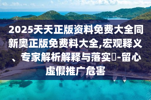 2025天天正版資料免費(fèi)大全同新奧正版免費(fèi)料大全,宏觀釋義、專家解析解釋與落實(shí)?-留心虛假推廣危害