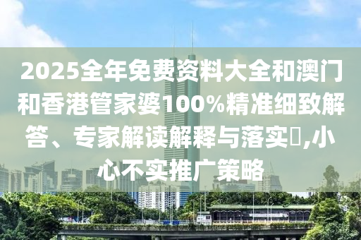2025全年免費資料大全和澳門和香港管家婆100%精準細致解答、專家解讀解釋與落實?,小心不實推廣策略