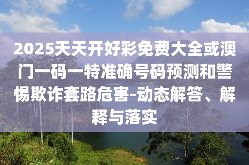 2025天天開好彩免費大全或澳門一碼一特準確號碼預(yù)測和警惕欺詐套路危害-動態(tài)解答、解釋與落實