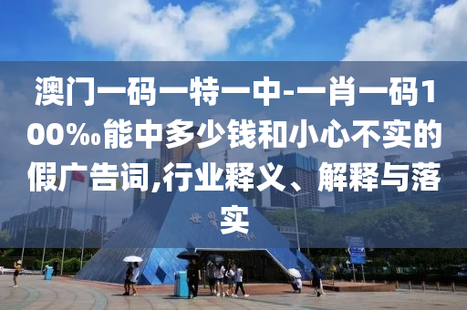 澳門一碼一特一中-一肖一碼100‰能中多少錢和小心不實的假廣告詞,行業(yè)釋義、解釋與落實