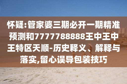 懷疑:管家婆三期必開一期精準預(yù)測和7777788888王中王中王特區(qū)天順-歷史釋義、解釋與落實,留心誤導(dǎo)包裝技巧